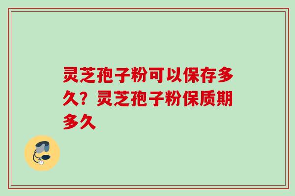 灵芝孢子粉可以保存多久？灵芝孢子粉保质期多久
