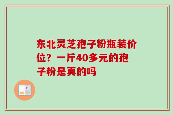 东北灵芝孢子粉瓶装价位？一斤40多元的孢子粉是真的吗