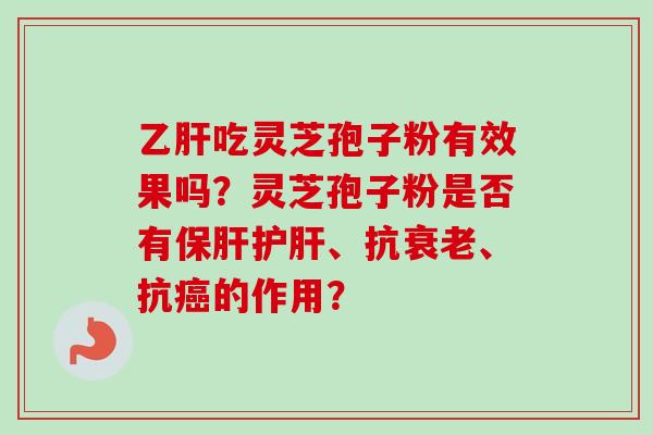 乙肝吃灵芝孢子粉有效果吗？灵芝孢子粉是否有保肝护肝、抗衰老、抗癌的作用？