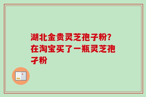 湖北金贵灵芝孢子粉？在淘宝买了一瓶灵芝孢孑粉