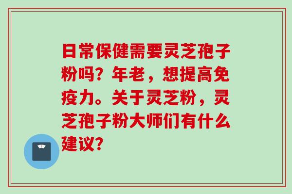 日常保健需要灵芝孢子粉吗？年老，想提高免疫力。关于灵芝粉，灵芝孢子粉大师们有什么建议？