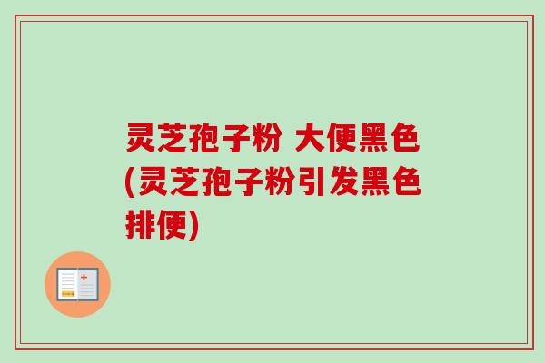 灵芝孢子粉 大便黑色(灵芝孢子粉引发黑色排便)