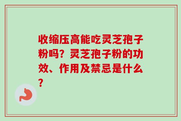 收缩压高能吃灵芝孢子粉吗？灵芝孢子粉的功效、作用及禁忌是什么？