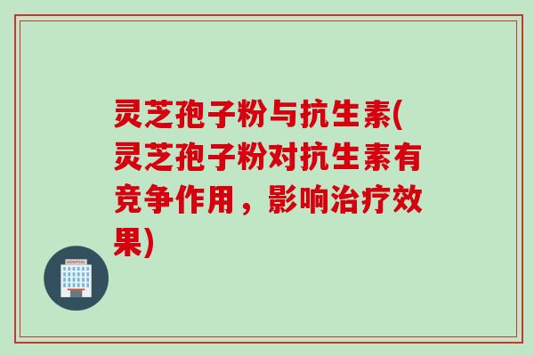 灵芝孢子粉与抗生素(灵芝孢子粉对抗生素有竞争作用，影响治疗效果)