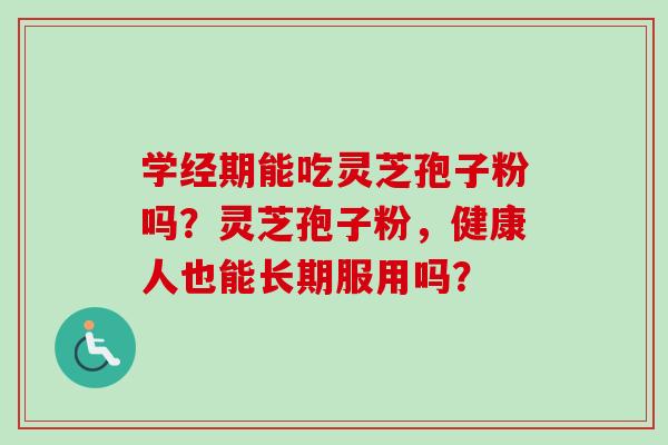 学经期能吃灵芝孢子粉吗？灵芝孢子粉，健康人也能长期服用吗？