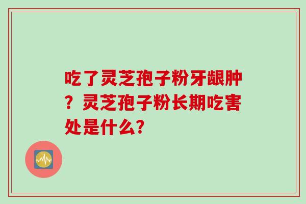 吃了灵芝孢子粉牙龈肿？灵芝孢子粉长期吃害处是什么？