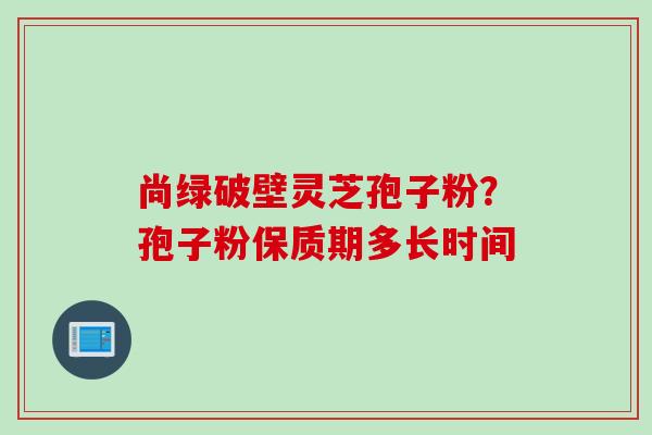 尚绿破壁灵芝孢子粉？孢子粉保质期多长时间