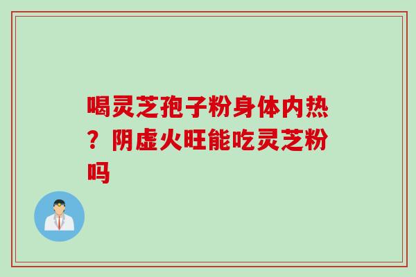 喝灵芝孢子粉身体内热？阴虚火旺能吃灵芝粉吗