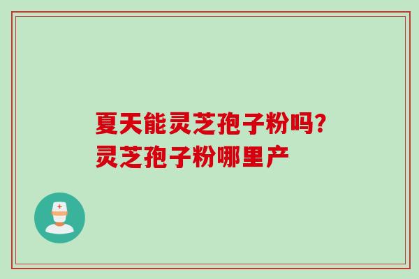 夏天能灵芝孢子粉吗？灵芝孢子粉哪里产