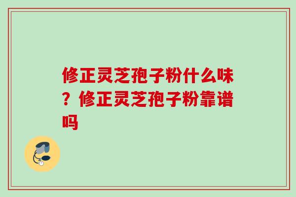 修正灵芝孢子粉什么味？修正灵芝孢子粉靠谱吗