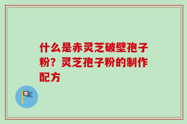 什么是赤灵芝破壁孢子粉？灵芝孢子粉的制作配方