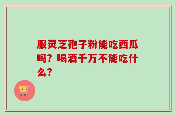 服灵芝孢子粉能吃西瓜吗？喝酒千万不能吃什么？