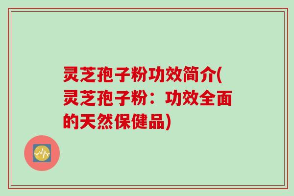 灵芝孢子粉功效简介(灵芝孢子粉：功效全面的天然保健品)