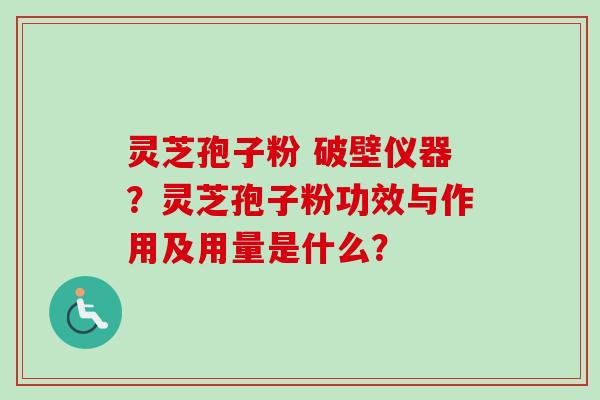 灵芝孢子粉 破壁仪器？灵芝孢子粉功效与作用及用量是什么？