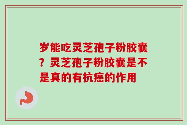 岁能吃灵芝孢子粉胶囊？灵芝孢子粉胶囊是不是真的有抗癌的作用