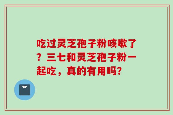 吃过灵芝孢子粉咳嗽了？三七和灵芝孢子粉一起吃，真的有用吗？