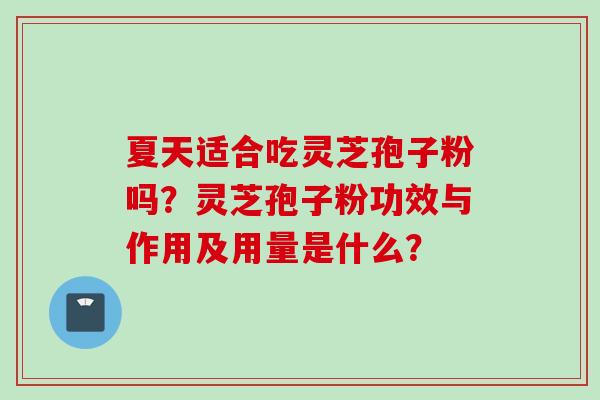 夏天适合吃灵芝孢子粉吗？灵芝孢子粉功效与作用及用量是什么？
