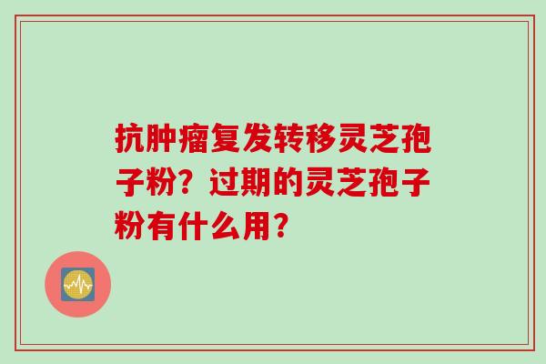 抗肿瘤复发转移灵芝孢子粉？过期的灵芝孢子粉有什么用？