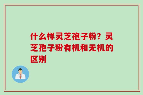 什么样灵芝孢子粉？灵芝孢子粉有机和无机的区别