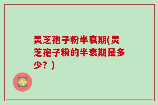 灵芝孢子粉半衰期(灵芝孢子粉的半衰期是多少？)