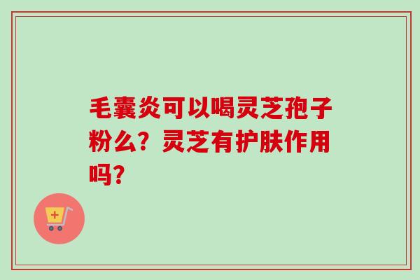 毛囊炎可以喝灵芝孢子粉么？灵芝有护肤作用吗？