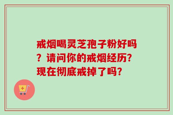 戒烟喝灵芝孢子粉好吗？请问你的戒烟经历？现在彻底戒掉了吗？
