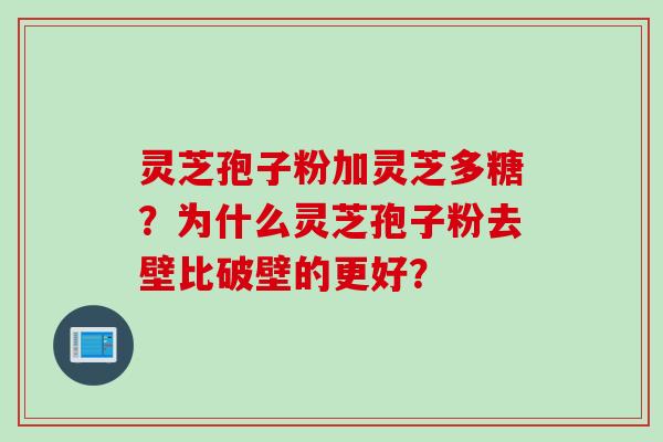灵芝孢子粉加灵芝多糖？为什么灵芝孢子粉去壁比破壁的更好？