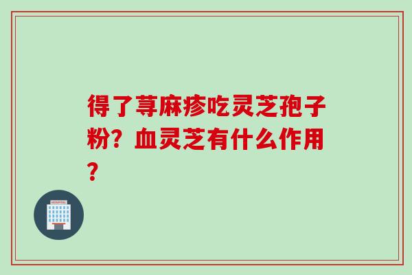 得了荨麻疹吃灵芝孢子粉？血灵芝有什么作用？