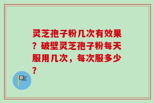 灵芝孢子粉几次有效果？破壁灵芝孢子粉每天服用几次，每次服多少？