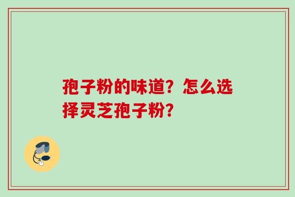 孢子粉的味道？怎么选择灵芝孢子粉？