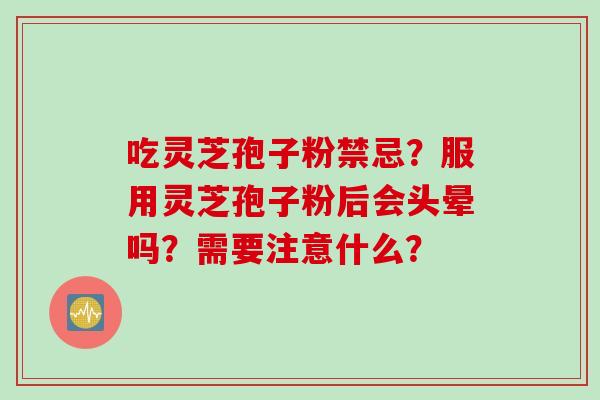 吃灵芝孢子粉禁忌？服用灵芝孢子粉后会头晕吗？需要注意什么？