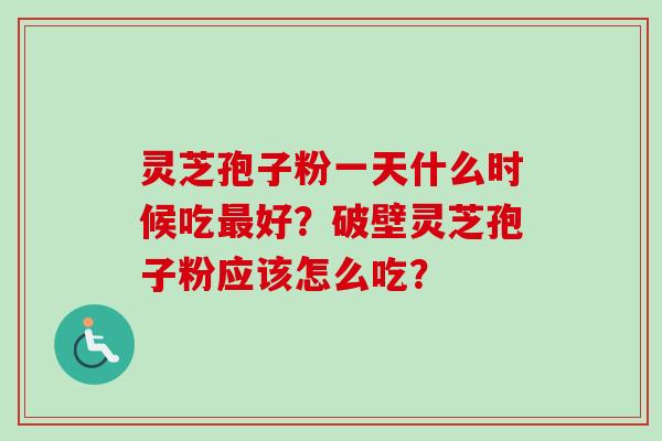 灵芝孢子粉一天什么时候吃最好？破壁灵芝孢子粉应该怎么吃？
