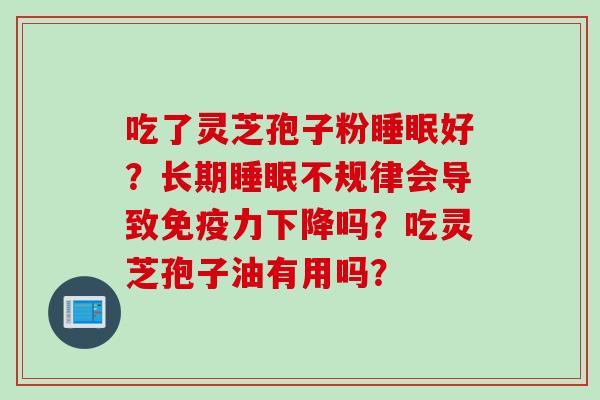 吃了灵芝孢子粉睡眠好？长期睡眠不规律会导致免疫力下降吗？吃灵芝孢子油有用吗？