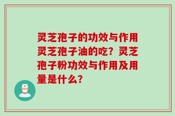 灵芝孢子的功效与作用灵芝孢子油的吃？灵芝孢子粉功效与作用及用量是什么？