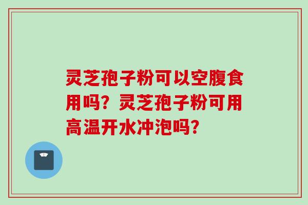 灵芝孢子粉可以空腹食用吗？灵芝孢子粉可用高温开水冲泡吗？