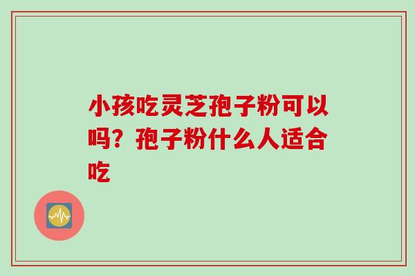 小孩吃灵芝孢子粉可以吗？孢子粉什么人适合吃