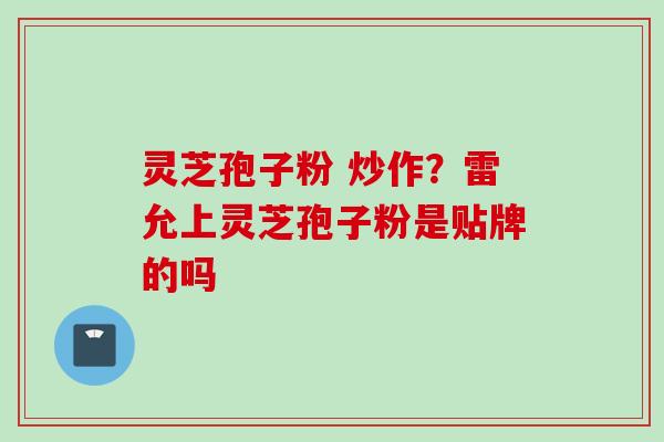 灵芝孢子粉 炒作？雷允上灵芝孢子粉是贴牌的吗