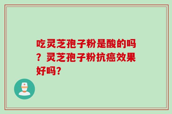 吃灵芝孢子粉是酸的吗？灵芝孢子粉抗癌效果好吗？