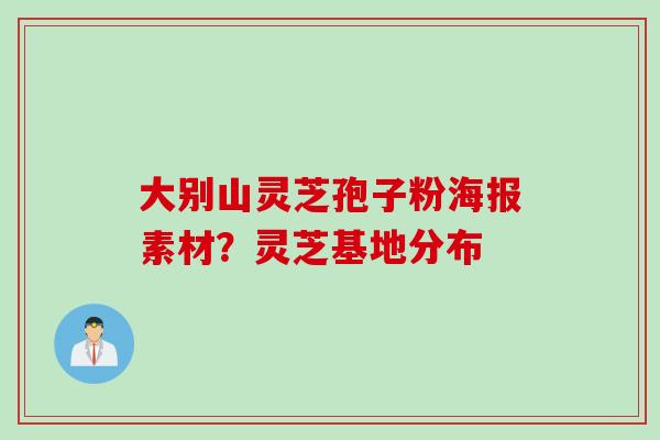 大别山灵芝孢子粉海报素材？灵芝基地分布