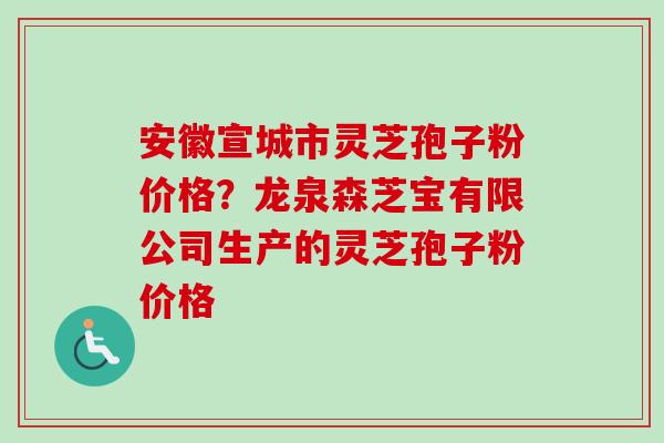 安徽宣城市灵芝孢子粉价格？龙泉森芝宝有限公司生产的灵芝孢子粉价格