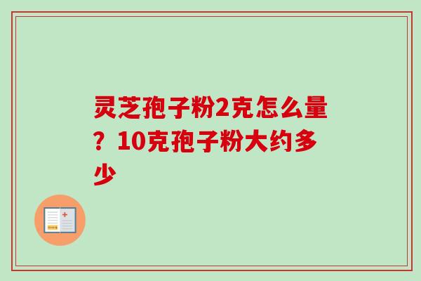 灵芝孢子粉2克怎么量？10克孢子粉大约多少