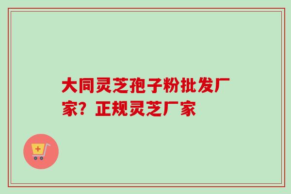 大同灵芝孢子粉批发厂家？正规灵芝厂家