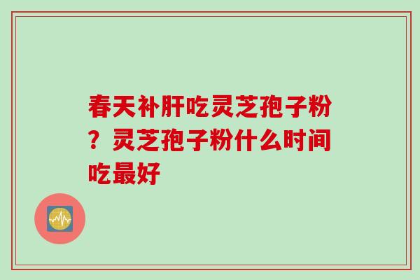 春天补肝吃灵芝孢子粉？灵芝孢子粉什么时间吃最好