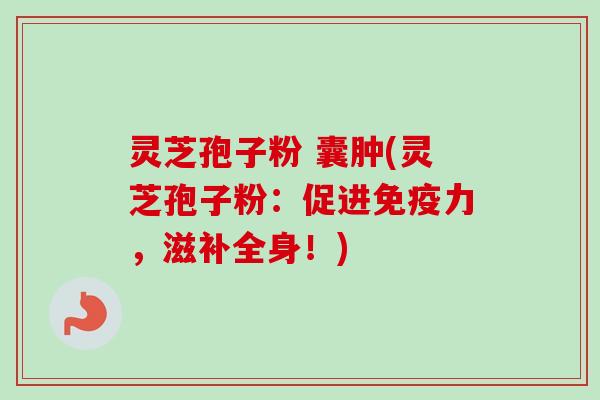 灵芝孢子粉 囊肿(灵芝孢子粉：促进免疫力，滋补全身！)