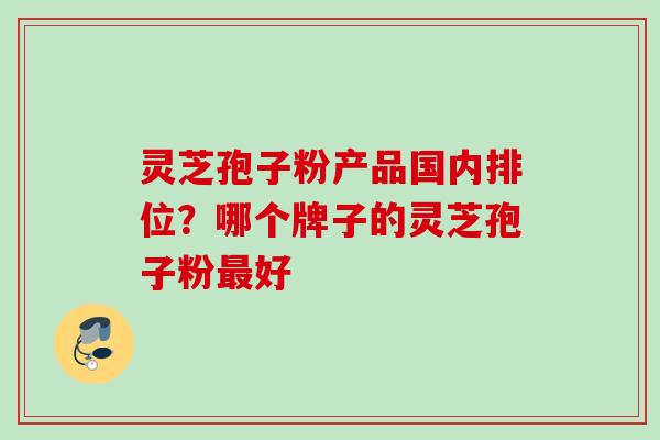 灵芝孢子粉产品国内排位？哪个牌子的灵芝孢子粉最好