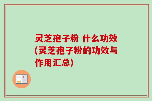 灵芝孢子粉 什么功效(灵芝孢子粉的功效与作用汇总)