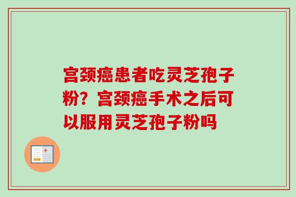宫颈癌患者吃灵芝孢子粉？宫颈癌手术之后可以服用灵芝孢子粉吗