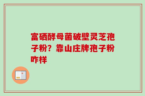 富硒酵母菌破壁灵芝孢子粉？靠山庄牌孢子粉咋样