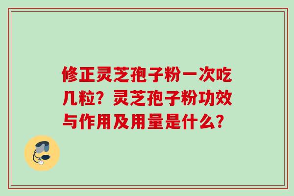 修正灵芝孢子粉一次吃几粒？灵芝孢子粉功效与作用及用量是什么？