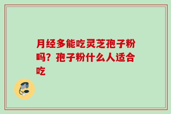 月经多能吃灵芝孢子粉吗？孢子粉什么人适合吃